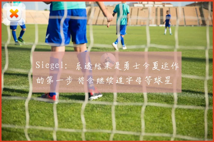 Siegel：乐透结果是勇士今夏运作的第一步 将会继续追字母等球星