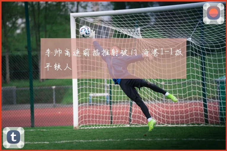 李帅高速前插推射破门 海港1-1扳平铁人