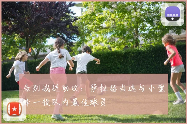 告别战送助攻，萨拉赫当选与小蜜蜂一役队内最佳球员