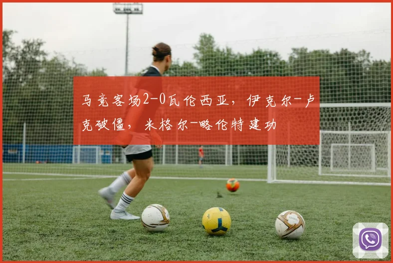 马竞客场2-0瓦伦西亚，伊克尔-卢克破僵，米格尔-略伦特建功