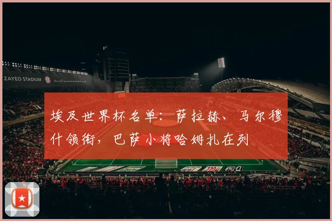 埃及世界杯名单：萨拉赫、马尔穆什领衔，巴萨小将哈姆扎在列