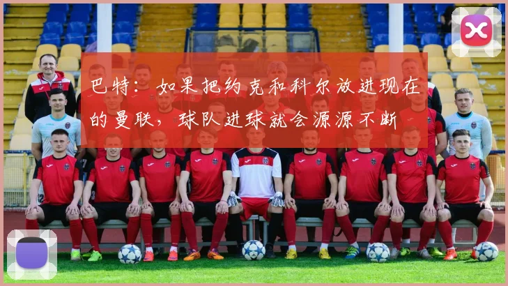 巴特：如果把约克和科尔放进现在的曼联，球队进球就会源源不断