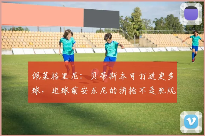 佩莱格里尼：贝蒂斯本可打进更多球，进球前安东尼的拼抢不是犯规