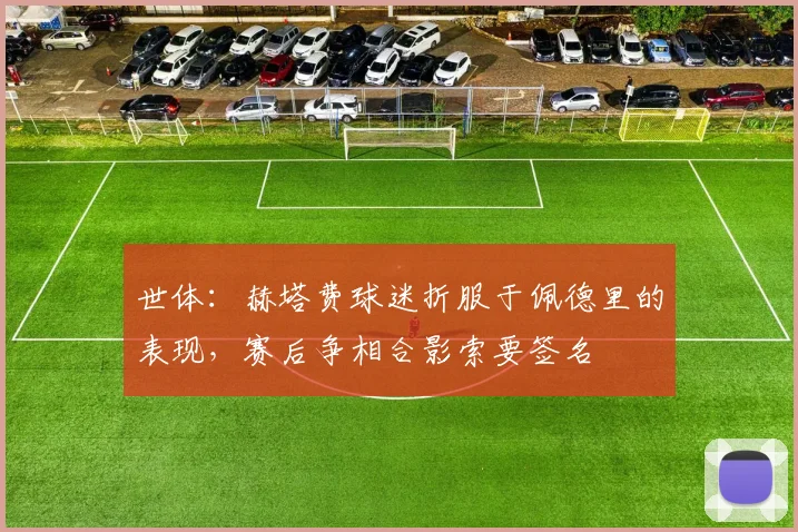 世体：赫塔费球迷折服于佩德里的表现，赛后争相合影索要签名