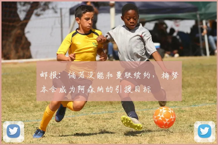 邮报：倘若没能和曼联续约，梅努本会成为阿森纳的引援目标