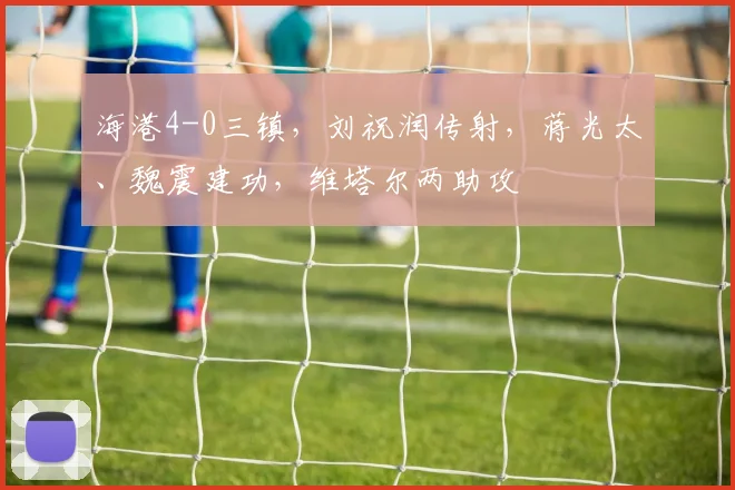 海港4-0三镇，刘祝润传射，蒋光太、魏震建功，维塔尔两助攻